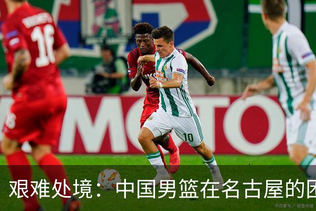 艰难处境：中国男篮在名古屋的困境与住宿问题